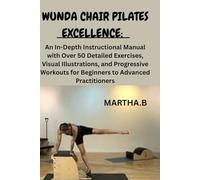 WUNDA CHAIR PILATES EXCELLENCE:: An In-Depth Instructional Manual with Over 50 Detailed Exercises, Visual Illustrations, and Progressive Workouts for Beginners to Advanced Practitioners