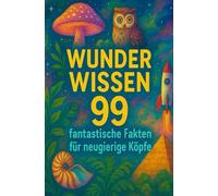 WUNDER WISSEN: 99 fantastische Fakten für neugierige Köpfe