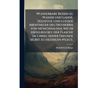 Wunderbare Reisen zu Wasser und Lande, FeldzÃ1/4ge und lustige Abentheuer des Freyherrn von MÃ1/4nchhausen, wie er dieselben bey der Flasche im Cirkel seiner Freunde selbst zu erzählen pflegt.