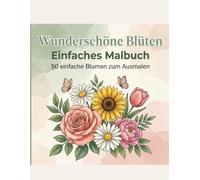 Wunderschöne Blüten: Einfaches Malbuch: 50 Einfache Blumenmotive mit Dicken Linien für Erwachsene, Senioren und Anfänger - Rosen, Sonnenblumen und Ruhige Gartenszenen