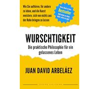 WURSCHTIGKEIT - Die praktische Philosophie für ein gelassenes Leben: Wie Sie aufhören, für andere zu leben, und die Kunst meistern, sich von nichts aus der Ruhe bringen zu lassen