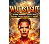 Wut ist gut: Warum wir unsere aggressiven Gefühle brauchen, um gesund zu bleiben