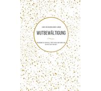 Wutbewältigung: ÜBERNIMM DIE KONTROLLE ÜBER DEINE EMOTIONEN UND BEFREIE DICH VON WUT