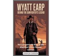 WYATT EARP : Behind the Gunfighter's Legend: The Complete Life Story of the Wild West’s Most Famous Lawman (Biographies of Wild West Legends)