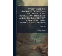 Wycliffe and the Huguenots Or, Sketches of the Rise of the Reformation in England and of the Early History of Protestantism in France, Volume 24;