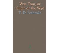 Wye Tour, or Gilpin on the Wye: With Picturesque Additions, From Wheatley, Price, &C. And Archaeological Illustrations