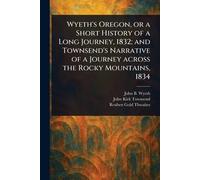 Wyeth’s Oregon, or a Short History of a Long Journey, 1832; and Townsend’s Narrative of a Journey Across the Rocky Mountains, 1834