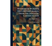 Wynkyn De Worde & His Contemporaries From the Death of Caxton to 1535: A Chapter in English Printing