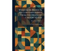 Wynkyn De Worde & His Contemporaries From the Death of Caxton to 1535: A Chapter in English Printing