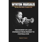 WYNTON MARSALIS The Boy Who Held a Trumpet at Six: The Journey of a Jazz Statesman from Prodigy to Cultural Icon (THE BIOGRAPHIES OF AMERICA’S ... STORIES OF THE 9 ICONS WHO SHAPED OUR SOUND)
