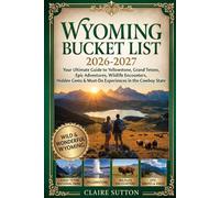 WYOMING BUCKET LIST 2026-2027: Your Ultimate Handbook to Yellowstone, Grand Tetons, Epic Adventures, Wildlife Encounters, Hidden Gems, Itineraries & Must-Do Experiences in the Cowboy State