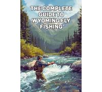 Wyoming Fly Fishing Guide: The Complete Angler’s Handbook To Rivers, Lakes, And Legendary Trout Waters