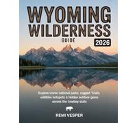 WYOMING WILDERNESS GUIDE 2026: EXPLORE ICONIC NATIONAL PARKS, RUGGED TRAILS, WILDLIFE HOTSPOTS AND HIDDEN OUTDOOR GEMS ACROSS THE COWBOY STATE