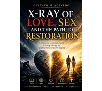 X-Ray of Love, Sex and The Path to Restoration: A biblical and psychological guide to healing, intimacy and building relationships with purposeful