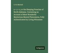 x + y = z, or the Sleeping Preacher of North Alabama. Containing an Account of Most Wonderful Mysterious Mental Phenomena, Fully Authenticated by Living Witnesses