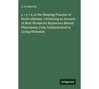 x + y = z, or the Sleeping Preacher of North Alabama. Containing an Account of Most Wonderful Mysterious Mental Phenomena, Fully Authenticated by Living Witnesses