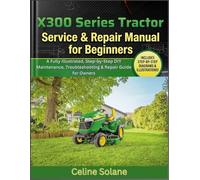 X300 Series Tractor Service & Repair Manual for Beginners: A Fully Illustrated, Step-by-Step DIY Maintenance, Troubleshooting & Repair Guide for Owners