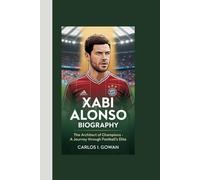 XABI ALONSO BIOGRAPHY: The Architect of Champions - A Journey Through Football's Elite