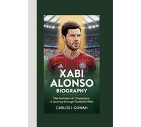 XABI ALONSO BIOGRAPHY: The Architect of Champions - A Journey Through Football's Elite