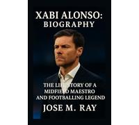 XABI ALONSO BIOGRAPHY: THE LIFE STORY OF A MIDFIELD MAESTRO AND FOOTBALLING LEGEND