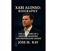 XABI ALONSO BIOGRAPHY: THE LIFE STORY OF A MIDFIELD MAESTRO AND FOOTBALLING LEGEND