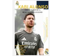 XABI ALONSO: THE RETURN OF A REAL MADRID LEGEND: The Untold Story of His Rise from Player to Power at the Bernabéu