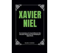 Xavier Niel: The Untold Story of a French Billionaire Who Disrupted Telecom and Tech Reshaping the Digital World. (Biographies of French Billionaires)