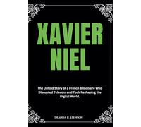 Xavier Niel: The Untold Story of a French Billionaire Who Disrupted Telecom and Tech Reshaping the Digital World. (Biographies of French Billionaires)