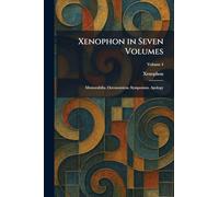 Xenophon in Seven Volumes: Memorabilia. Oeconomicus. Symposium. Apology