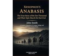 Xenophon's Anabasis: The True Story of the Ten Thousand and Their Epic March for Survival: A Narrative Exploration of Courage, Strategy, and Survival in Ancient Persia