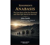 Xenophon's Anabasis: The True Story of the Ten Thousand and Their Epic March for Survival: A Narrative Exploration of Courage, Strategy, and Survival in Ancient Persia