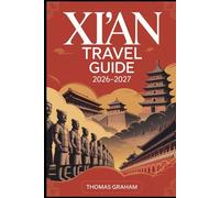 Xi’an Travel Guide 2026-2027: Explore the Ancient Capital of China - From the Terracotta Army and City Wall to the Muslim Quarter, Big Wild Goose Pagoda, and the Legendary Silk Road