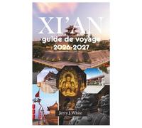 Xi'an guide de voyage 2026-2027: découvrez des merveilles archéologiques, maîtrisez les coutumes locales, explorez la Chine moderne et vivez des ... l'ancienne capitale de la Route de la Soi