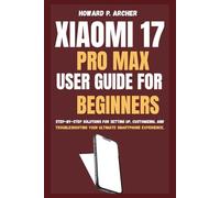 XIAOMI 17 PRO MAX USER GUIDE FOR BEGINNERS: Step-by-step solutions for sitting up, customizing and troubleshooting your ultimate smartphone experience.