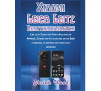 Xiaomi Leica Leitz Benutzerhandbuch: Eine klare Schritt-für-Schritt-Anleitung für Anfänger, Senioren und Alltagsnutzer, um ihr Gerät zu bedienen, zu ... damit umzugehen (Josiah Wood Products Guides)