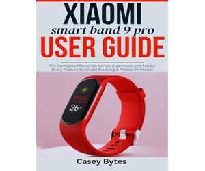 XIAOMI SMART BAND 9 PRO USER GUIDE: The Complete Manual to Set Up, Customize, and Master Every Feature for Smart Tracking & Fitness Workouts