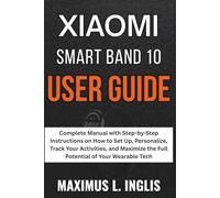 Xiaomi Smartband 10 User Guide: Complete Manual with Step-by-Step Instructions on How to Set Up, Personalize, Track Your Activities, and Maximize the ... of Your Wearable Tech (TECH & GADGET GUIDE)