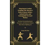 Xingyiquan Combat Training: The Warrior’s Path to Linear Strikes, Animal Styles, and Unstoppable Forward Motion: Develop Devastating Speed, Structure, and Intent in China’s Most Direct Fighting Art