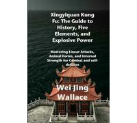 Xingyiquan Kung Fu: The Guide to History, Five Elements, and Explosive Power: Mastering Linear Attacks, Animal Forms, and Internal Strength for Combat and self-defence