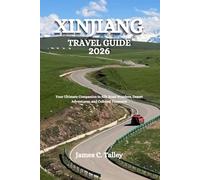 XINJIANG TRAVEL GUIDE 2026: Your Ultimate Companion to Silk Road Wonders, Desert Adventures, and Cultural Treasures