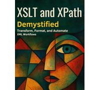 XSLT and XPath Demystified: Transform, Format, and Automate XML Workflows