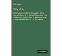 XVIIe siècle: Lettres, sciences et arts, France, 1590-1700, ouvrage illustré de 17 chromolithographies et de 300 gravures sur bois (dont 16 tirées ... d'après les monuments de l'art de l'époque