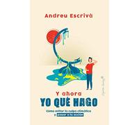 Y Ahora Yo Que Hago: Como Evitar La Culpa Climatica Y Pasar A La Accio
