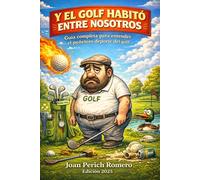 Y EL GOLF HABITÓ ENTRE NOSOTROS: Guía completa para entender el puñetero deporte del golf