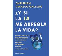 ¿Y si la IA me arregla la vida?. Manual práctico para aprovechar la inteligencia artificial sin venderle tu alma a los algoritmos | Christian Velasco-