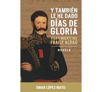 Y también le he dado días de gloria: Vida y muerte del Fraile Aldao
