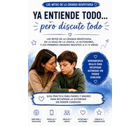YA ENTIENDE TODO… pero discute todo - LA EDAD DE LA LÓGICA, LA AUTONOMÍA, Y LOS PRIMEROS GRANDES DESAFÍOS: Guía práctica para padres y madres para recuperar la autoridad sin perder conexión