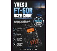 YAESU FT-60R USER GUIDE: A Practical Guide to Setting Up, Operating, and Maintaining Your Handheld Transceiver with Clear Instructions for New and Intermediate Radio Operators (From Setup to Mastery)