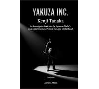 Yakuza Inc.: An Investigative Look into the Japanese Mafia's Corporate Structure, Political Ties, and Global Reach