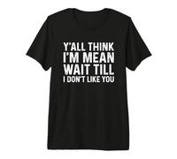 Y'all Think I'm Mean Wait Till I Don't Like You Camiseta Premium